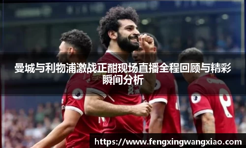 曼城与利物浦激战正酣现场直播全程回顾与精彩瞬间分析