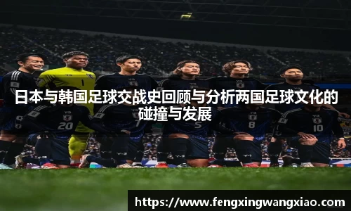 日本与韩国足球交战史回顾与分析两国足球文化的碰撞与发展